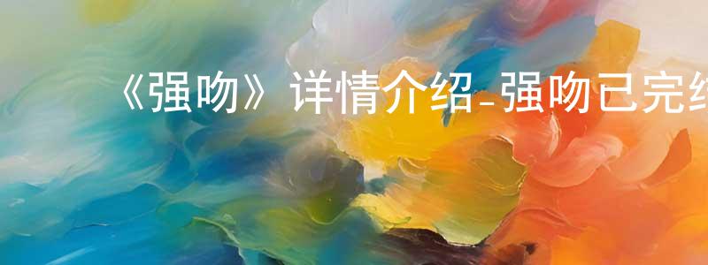 ﻿陈登飞发布﻿《强吻》详情介绍_强吻已完结在线观看_强吻迅雷下载_日漫